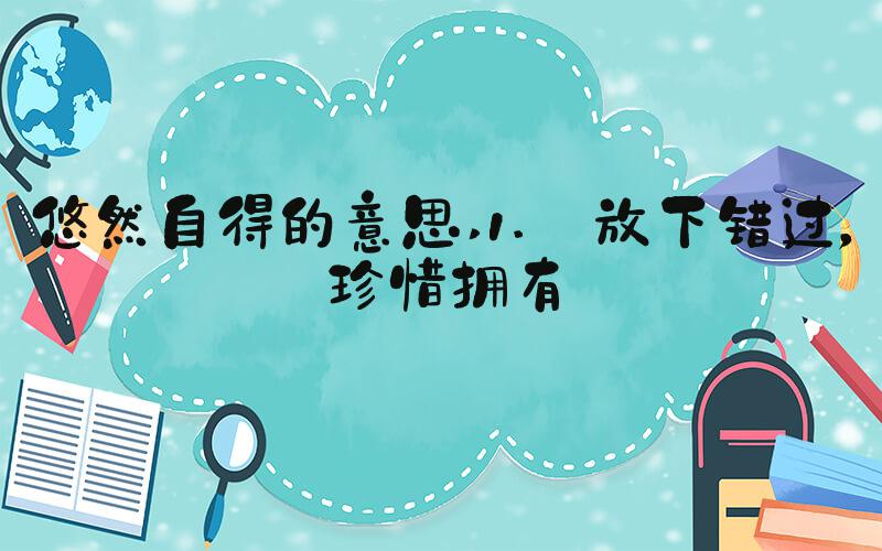 悠然自得的意思 1. 放下错过，珍惜拥有